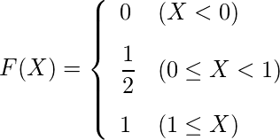  \begin{eqnarray*} F(X)=\left\{ \begin{array}{ll}  \vspace{3mm} \displaystyle 0 & ( X < 0) \\  \vspace{3mm} \displaystyle \frac{1}{2} & (0 \leq X < 1) \\ 1 & (1 \leq X)\\ \end{array} \right. \end{eqnarray*} 