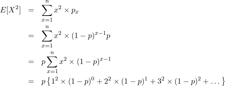  \begin{eqnarray*} \displaystyle E[X^2] &=& \sum^{n}_{x=1} x^2 \times p_x \\ &=& \sum_{x=1}^n x^2 \times (1-p)^{x-1} p \\ &=& p \sum_{x=1}^n x^2 \times (1-p)^{x-1} \\ &=& p \left\{ 1^2 \times (1-p)^{0} + 2^2 \times (1-p)^{1} + 3^2 \times (1-p)^{2} + \dots \right\} \\ \end{eqnarray*} 