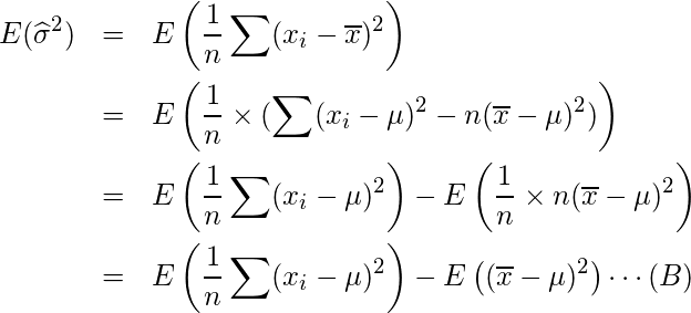  \begin{eqnarray*} \displaystyle E(\widehat{\sigma}^2)&=&E\left(\frac{1}{n} \sum(x_i-\overline{x})^2 \right) \\ &=&E\left(\frac{1}{n} \times (\sum(x_i-\mu)^2 -n(\overline{x}-\mu)^2 )\right) \\ &=&E\left(\frac{1}{n} \sum(x_i-\mu)^2 \right)-E\left(\frac{1}{n} \times n(\overline{x}-\mu)^2\right) \\ &=&E\left(\frac{1}{n} \sum(x_i-\mu)^2 \right)-E\left((\overline{x}-\mu)^2 \right) \cdots (B)  \end{eqnarray*} 