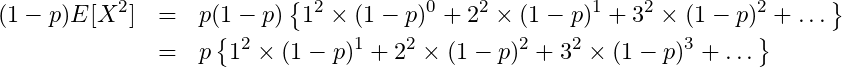  \begin{eqnarray*} \displaystyle (1-p)E[X^2] &=& p (1-p)\left\{ 1^2 \times (1-p)^{0} + 2^2 \times (1-p)^{1} + 3^2 \times (1-p)^{2} + \dots \right\} \\ &=& p \left\{ 1^2 \times (1-p)^{1} + 2^2 \times (1-p)^{2} + 3^2 \times (1-p)^{3} + \dots \right\} \\ \end{eqnarray*} 