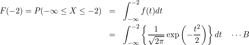  \begin{eqnarray*} \displaystyle F(-2)=P(-\infty \leq X \leq-2)&=&\int_{-\infty}^{-2}f(t)dt\\&=&\int_{-\infty}^{-2}\left\{\frac{1}{\sqrt{2 \pi}} \exp\left(-\frac{t^{2}}{2}\right)\right\}dt~~~\cdots B \end{eqnarray*} 