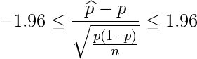  \displaystyle -1.96 \leq \frac{\widehat{p}-p}{\sqrt{\frac{p(1-p)}{n}}} \leq 1.96 