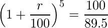  \displaystyle \left(1+ \frac{r}{100} \right)^5 = \frac{100}{89.5} 