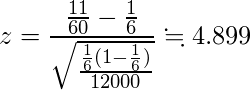  \displaystyle z = \frac{\frac{11}{60} - \frac{1}{6}}{\sqrt{\frac{\frac{1}{6} (1 - \frac{1}{6})}{12000}}} \fallingdotseq 4.899 