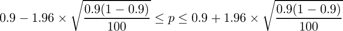  \displaystyle 0.9-1.96 \times \sqrt{\frac{0.9(1-0.9)}{100}} \leq p \leq 0.9 + 1.96 \times \sqrt{\frac{0.9(1-0.9)}{100}}  