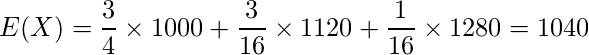  \displaystyle E(X) = \frac{3}{4} \times 1000 + \frac{3}{16} \times 1120 + \frac{1}{16} \times 1280 = 1040 