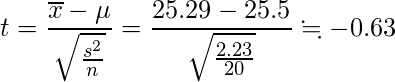  \displaystyle t=\frac{\overline{x}- \mu}{\sqrt{\frac{s^2}{n}}}=\frac{25.29- 25.5}{\sqrt{\frac{2.23}{20}}} \fallingdotseq  -0.63 