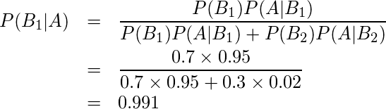  \begin{eqnarray*} P(B_1|A)&=&\displaystyle\frac{P(B_1)P(A|B_1)}{P(B_1)P(A|B_1)+P(B_2)P(A|B_2)} \\ &=& \displaystyle \frac{0.7 \times 0.95}{0.7 \times 0.95 + 0.3 \times 0.02} \\ &=& 0.991 \end{eqnarray*} 