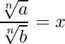  \displaystyle \frac{\sqrt[n]{a}}{\sqrt[n]{b}} = x 