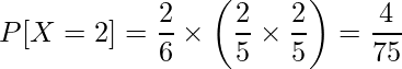  \displaystyle P[X=2] = \frac{2}{6} \times \left( \frac{2}{5} \times \frac{2}{5} \right) = \frac{4}{75} 