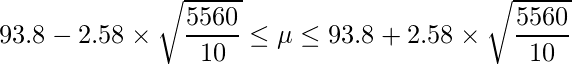  \displaystyle 93.8-2.58 \times \sqrt{\frac{5560}{10}} \leq \mu \leq 93.8+2.58 \times \sqrt{\frac{5560}{10}} 