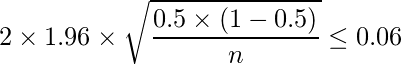  \displaystyle 2 \times 1.96 \times \sqrt{\frac{0.5 \times (1-0.5)}{n}} \leq 0.06 
