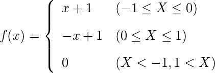  \begin{eqnarray*} f(x)=\left\{ \begin{array}{ll}  \vspace{3mm} x+1 & (-1 \leq X \leq 0) \\  \vspace{3mm} -x+1 & (0 \leq X \leq 1) \\ 0 & (X < -1 , 1 < X) \\ \end{array} \right. \end{eqnarray*} 