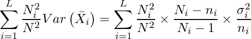  \displaystyle \sum_{i=1}^{L} \frac{N^2_i}{N^2}Var\left(\bar{X_i}\right) = \sum_{i=1}^{L} \frac{N^2_i}{N^2} \times \frac{N_i-n_i}{N_i-1} \times \frac{\sigma_i^2}{n_i} 
