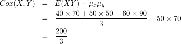  \begin{eqnarray*} \displaystyle Cox(X,Y)&=&E(XY)-\mu_x\mu_y \\ &=& \frac{40\times70+50\times50+60\times90}{3}-50\times70 \\ &=& \frac{200}{3} \end{eqnarray*} 