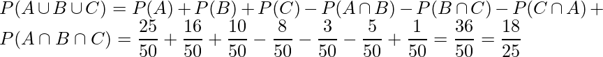  \displaystyle P(A \cup B \cup C) = P(A) + P(B) + P(C) - P(A \cap B) - P(B \cap C) - P(C \cap A) + P(A \cap B \cap C) = \frac{25}{50} + \frac{16}{50} + \frac{10}{50} - \frac{8}{50} - \frac{3}{50} - \frac{5}{50} + \frac{1}{50} = \frac{36}{50} = \frac{18}{25} 