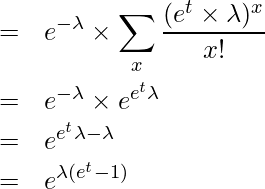  \begin{eqnarray*} \displaystyle &=& e^{-\lambda} \times \sum_{x}{\frac{(e^{t} \times \lambda)^{x}}{x!}} \\ &=& e^{-\lambda} \times e^{e^{t}\lambda} \\ &=& e^{e^{t}\lambda-\lambda} \\ &=& e^{\lambda(e^{t}-1)} \\ \end{eqnarray*} 