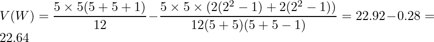  \displaystyle V(W) = \frac{5 \times 5(5 + 5 +1)}{12} - \frac{5 \times 5 \times (2(2^2-1) + 2(2^2-1))}{12(5 + 5)(5 + 5 -1)} = 22.92 - 0.28 = 22.64 