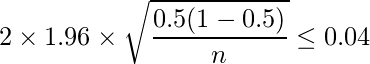  \displaystyle 2 \times 1.96 \times \sqrt{\frac{0.5(1-0.5)}{n}} \leq 0.04 