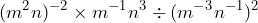 \displaystyle (m^2 n)^{-2} \times m^{-1}n^3 \div (m^{-3}n^{-1})^2