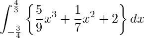  \displaystyle \int_{-\frac{3}{4}}^{\frac{4}{3}} \left\{ \frac{5}{9}x^3 + \frac{1}{7} x^2 + 2 \right\} dx 