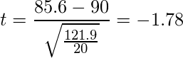  \displaystyle t=\frac{85.6-90}{\sqrt{\frac{121.9}{20}}} = -1.78 