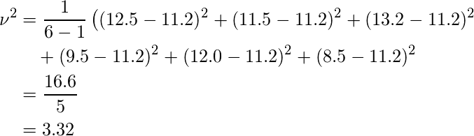  \begin{eqnarray*} \begin{split} \displaystyle \nu^2 &= \frac{1}{6-1} \left( (12.5-11.2)^2 + (11.5-11.2)^2 + (13.2-11.2)^2 \\ &\quad  + (9.5-11.2)^2 + (12.0-11.2)^2 + (8.5-11.2)^2 \right) \\ &= \frac{16.6}{5} \\  &= 3.32 \end{split} \end{eqnarray*} 