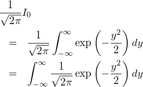  \begin{eqnarray*} \displaystyle \lefteqn{\frac{1}{\sqrt{2\pi}} I_0} \\ &=& \frac{1}{\sqrt{2\pi}} \int_{-\infty }^{\infty} \exp \left(-\frac{y^2}{2} \right) dy \\ &=& \int_{-\infty }^{\infty} \frac{1}{\sqrt{2\pi}}  \exp \left(-\frac{y^2}{2} \right) dy \end{eqnarray*} 