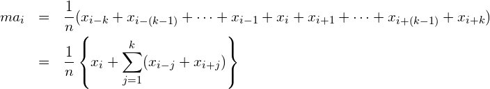  \begin{eqnarray*} \displaystyle ma_{i} &=& \frac{1}{n}(x_{i-k}+x_{i-(k-1)}+ \cdots +x_{i-1}+x_{i}+x_{i+1}+ \cdots +x_{i+(k-1)}+x_{i+k}) \\ &=&\frac{1}{n}\left\{x_{i}+\sum_{j=1}^k (x_{i-j}+x_{i+j})\right\} \end{eqnarray*} 