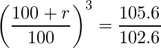  \displaystyle \left( \frac{100+r}{100} \right)^3 = \frac{105.6}{102.6} 