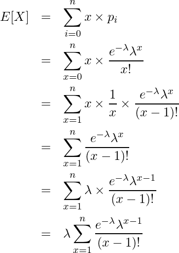  \begin{eqnarray*} \displaystyle E[X] &=& \sum^{n}_{i=0} x \times p_i \\ &=& \sum_{x=0}^n x \times \frac{e^{-\lambda} \lambda^{x}}{x!} \\ &=& \sum_{x=1}^n x \times \frac{1}{x} \times \frac{e^{-\lambda} \lambda^{x}}{(x-1)!} \\ &=& \sum_{x=1}^n \frac{e^{-\lambda} \lambda^{x}}{(x-1)!} \\ &=& \sum_{x=1}^n \lambda \times \frac{e^{-\lambda} \lambda^{x-1}}{(x-1)!} \\ &=& \lambda \sum_{x=1}^n \frac{e^{-\lambda} \lambda^{x-1}}{(x-1)!} \\ \end{eqnarray*} 