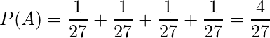  \displaystyle P(A) = \frac{1}{27} + \frac{1}{27} + \frac{1}{27} + \frac{1}{27} = \frac{4}{27} 