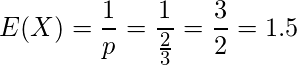  \displaystyle E(X)=\frac{1}{p}=\frac{1}{\frac{2}{3}}=\frac{3}{2}=1.5 