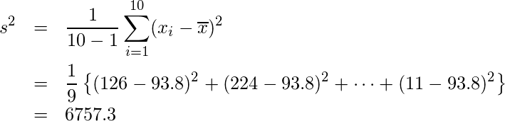  \begin{eqnarray*} \displaystyle s^{2}&=&\frac{1}{10-1} \sum_{i=1}^{10}(x_{i}-\overline{x})^{2}  \\ &=& \frac{1}{9}\left\{(126-93.8)^{2}+(224-93.8)^{2}+\cdots+(11-93.8)^{2} \right\} \\ &=& 6757.3 \end{eqnarray*} 