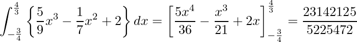  \displaystyle \int_{-\frac{3}{4}}^{\frac{4}{3}} \left\{ \frac{5}{9}x^3 - \frac{1}{7} x^2 + 2 \right\} dx = \left[\frac{5x^4}{36} - \frac{x^3}{21} + 2x \right]_{-\frac{3}{4}}^{\frac{4}{3}}  = \frac{23142125}{5225472}  
