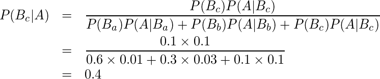  \begin{eqnarray*} P(B_c|A)&=&\displaystyle\frac{P(B_c)P(A|B_c)}{P(B_a)P(A|B_a)+P(B_b)P(A|B_b)+P(B_c)P(A|B_c)} \\ &=&\displaystyle\frac{0.1 \times 0.1}{0.6 \times 0.01+0.3 \times 0.03 + 0.1 \times 0.1}\\ &=&0.4 \end{eqnarray*} 