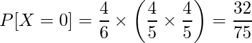  \displaystyle P[X=0] = \frac{4}{6} \times \left( \frac{4}{5} \times \frac{4}{5} \right) = \frac{32}{75} 