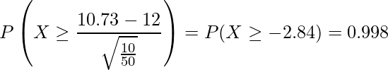  \displaystyle  P\left(X \geq \frac{10.73-12}{\sqrt{\frac{10}{50}}}\right) = P(X \geq -2.84) = 0.998 