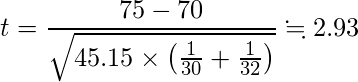  \displaystyle t=\frac{75-70}{\sqrt{45.15 \times \left(\frac{1}{30}+\frac{1}{32}\right)}} \fallingdotseq 2.93 
