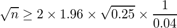  \displaystyle \sqrt{n} \geq 2 \times 1.96 \times \sqrt{0.25} \times \frac{1}{0.04} 