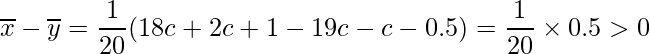  \displaystyle \overline{x} - \overline{y} = \frac{1}{20}(18c+2c+1-19c-c-0.5) = \frac{1}{20}\times 0.5 > 0 