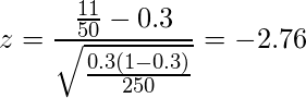   \displaystyle z = \frac{\frac{11}{50} - 0.3}{\sqrt{\frac{0.3 (1 - 0.3)}{250}}} =-2.76 