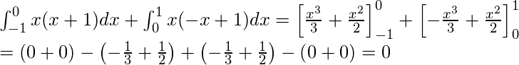  \displaytyle \int_{-1}^{0} x(x+1)dx + \int_{0}^{1} x(-x+1)dx = \left[ \frac{x^3}{3}+ \frac{x^2}{2} \right]_{-1}^{0} + \left[ - \frac{x^3}{3} + \frac{x^2}{2} \right]_{0}^{1} \\ = \left( 0+0 \right) - \left( - \frac{1}{3} +\frac{1}{2} \right) + \left( - \frac{1}{3}+ \frac{1}{2} \right) - \left( 0+0 \right) =0 