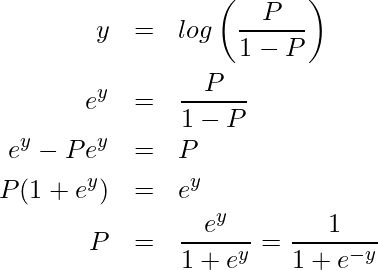  \begin{eqnarray*} \displaystyle y &=& log \left( \frac{P}{1-P} \right) \\ e^{y} &=& \frac{P}{1-P} \\ e^{y}-Pe^{y} &=& P \\ P(1+e^{y}) &=& e^{y} \\ P &=& \frac{e^{y}}{1+e^{y}} = \frac{1}{1+e^{-y}} \\ \end{eqnarray*} 