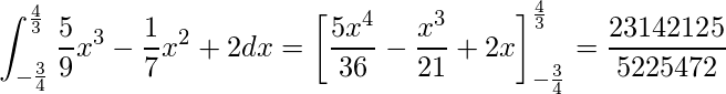  \displaystyle \int_{-\frac{3}{4}}^{\frac{4}{3}} \frac{5}{9}x^3 - \frac{1}{7} x^2 + 2 dx = \left[\frac{5x^4}{36} - \frac{x^3}{21} + 2x \right]_{-\frac{3}{4}}^{\frac{4}{3}}  = \frac{23142125}{5225472}  