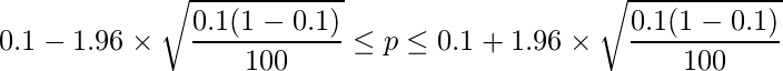  \displaystyle 0.1-1.96 \times \sqrt{\frac{0.1(1-0.1)}{100}} \leq p \leq 0.1 + 1.96 \times \sqrt{\frac{0.1(1-0.1)}{100}}  