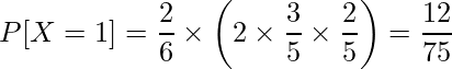  \displaystyle P[X=1] = \frac{2}{6} \times \left( 2 \times \frac{3}{5} \times \frac{2}{5} \right) = \frac{12}{75} 