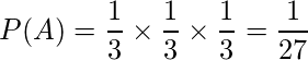  \displaystyle P(A) = \frac{1}{3} \times \frac{1}{3} \times \frac{1}{3}= \frac{1}{27} 