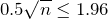 0.5 \sqrt{n} \leq 1.96