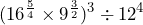 \displaystyle (16^{\frac{5}{4}} \times 9^{\frac{3}{2}})^3 \div 12^4